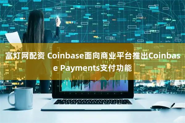 富灯网配资 Coinbase面向商业平台推出Coinbase Payments支付功能