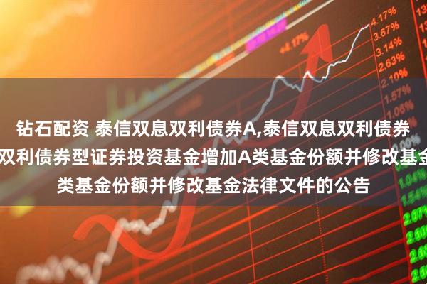 钻石配资 泰信双息双利债券A,泰信双息双利债券C: 关于泰信双息双利债券型证券投资基金增加A类基金份额并修改基金法律文件的公告