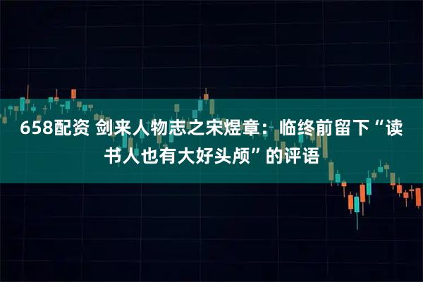 658配资 剑来人物志之宋煜章：临终前留下“读书人也有大好头颅”的评语