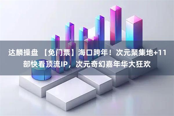 达麟操盘 【免门票】海口跨年！次元聚集地+11部快看顶流IP，次元奇幻嘉年华大狂欢