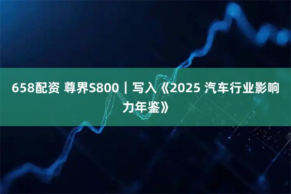 658配资 尊界S800｜写入《2025 汽车行业影响力年鉴》