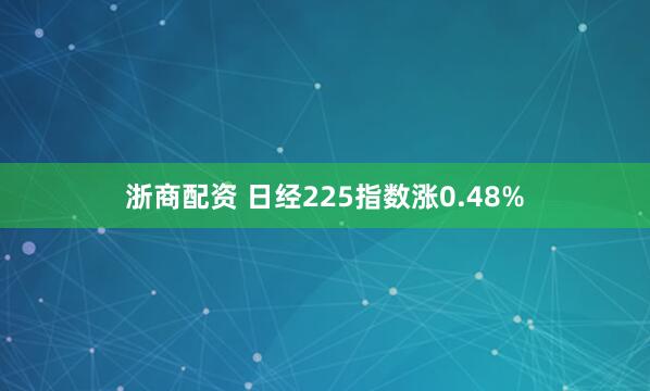 浙商配资 日经225指数涨0.48%