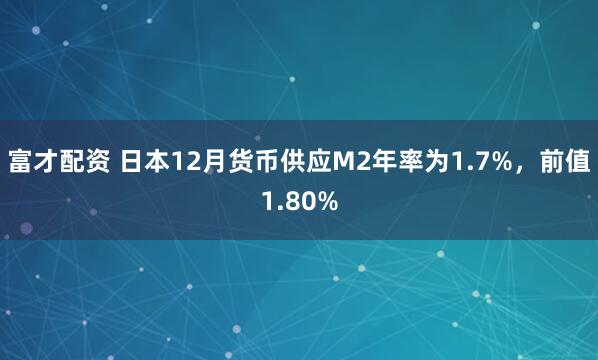 富才配资 日本12月货币供应M2年率为1.7%，前值1.80%