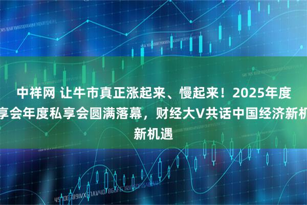 中祥网 让牛市真正涨起来、慢起来！2025年度私享会年度私享会圆满落幕，财经大V共话中国经济新机遇