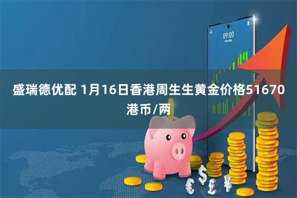 盛瑞德优配 1月16日香港周生生黄金价格51670港币/两
