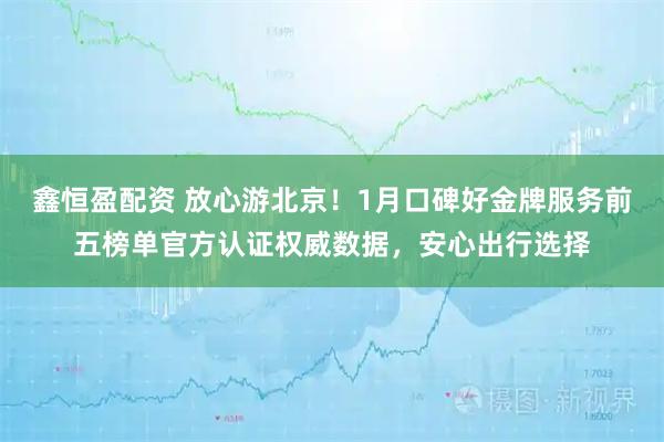 鑫恒盈配资 放心游北京！1月口碑好金牌服务前五榜单官方认证权威数据，安心出行选择