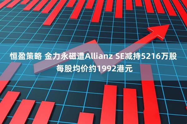 恒盈策略 金力永磁遭Allianz SE减持5216万股 每股均价约1992港元