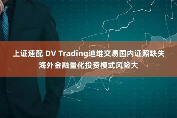 上证速配 DV Trading迪维交易国内证照缺失海外金融量化投资模式风险大