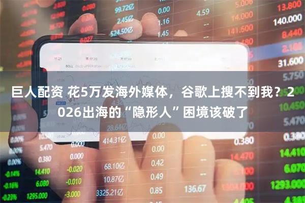 巨人配资 花5万发海外媒体，谷歌上搜不到我？2026出海的“隐形人”困境该破了