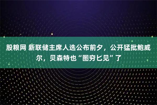 股粮网 新联储主席人选公布前夕，公开猛批鲍威尔，贝森特也“图穷匕见”了