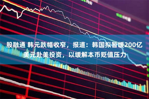 股融通 韩元跌幅收窄，报道：韩国拟暂缓200亿美元赴美投资，以缓解本币贬值压力