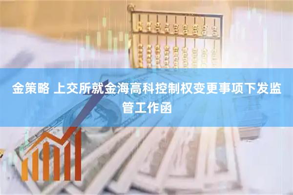 金策略 上交所就金海高科控制权变更事项下发监管工作函