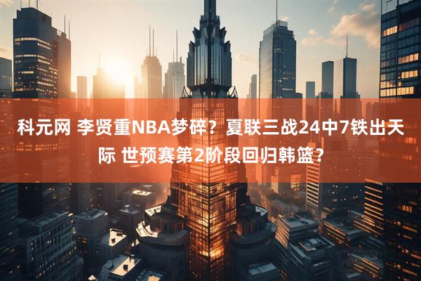 科元网 李贤重NBA梦碎？夏联三战24中7铁出天际 世预赛第2阶段回归韩篮？