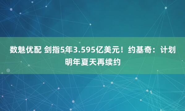 数魅优配 剑指5年3.595亿美元！约基奇：计划明年夏天再续约
